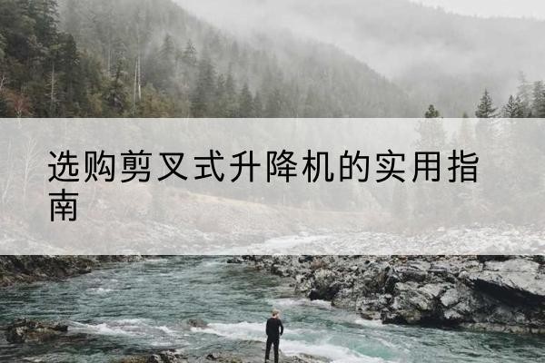 安丘剪叉式升降机怎么选-选购剪叉式升降机的实用指南