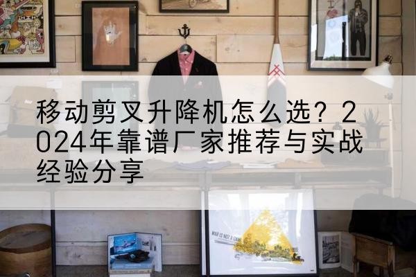 安丘升降平台厂家推荐-移动剪叉升降机怎么选?2024年靠谱厂家推荐与实战经验分享