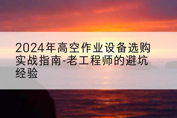 安丘高空作业升降机厂家推荐-2024年高空作业设备选购实战指南-老工程师的避坑经验