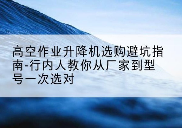 安丘升降平台厂家-高空作业升降机选购避坑指南-行内人教你从厂家到型号一次选对
