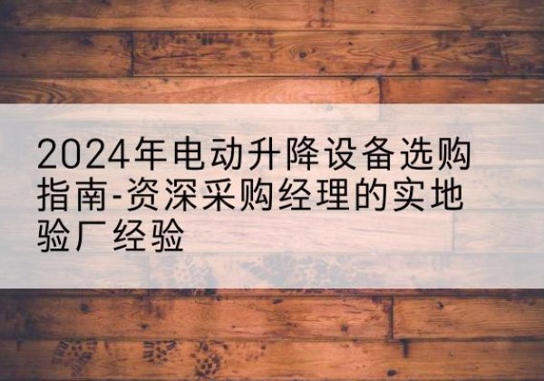 安丘电动剪叉升降平台厂家-2024年电动升降设备选购指南-资深采购经理的实地验厂经验