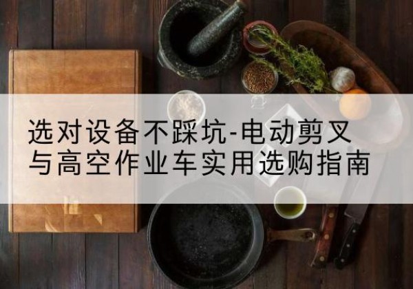 安丘电动剪叉升降平台怎么选-选对设备不踩坑-电动剪叉与高空作业车实用选购指南