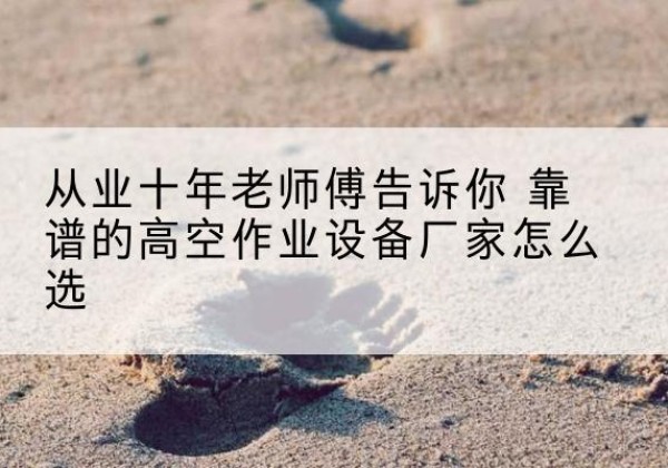 安丘高空作业升降机厂家推荐-从业十年老师傅告诉你 靠谱的高空作业设备厂家怎么选