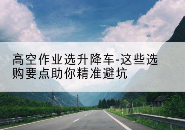 安丘升降车厂家-高空作业选升降车-这些选购要点助你*避坑
