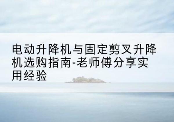 安丘电动升降机怎么选-电动升降机与固定剪叉升降机选购指南-老师傅分享实用经验