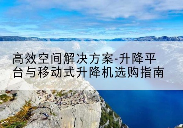 安丘升降平台厂家-*空间解决方案-升降平台与移动式升降机选购指南