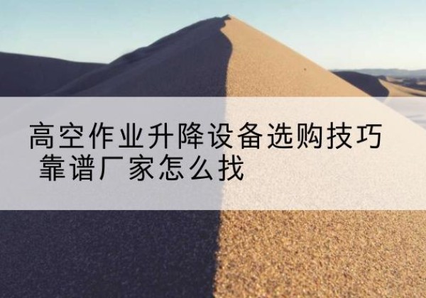 安丘电动升降平台厂家推荐-高空作业升降设备选购技巧 靠谱厂家怎么找