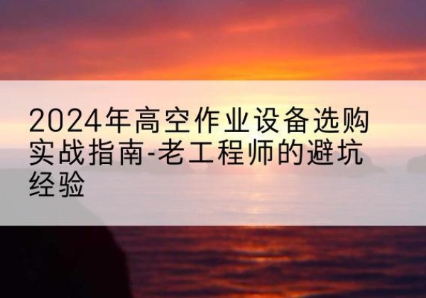 安丘高空作业升降机厂家推荐-2024年高空作业设备选购实战指南-老工程师的避坑经验